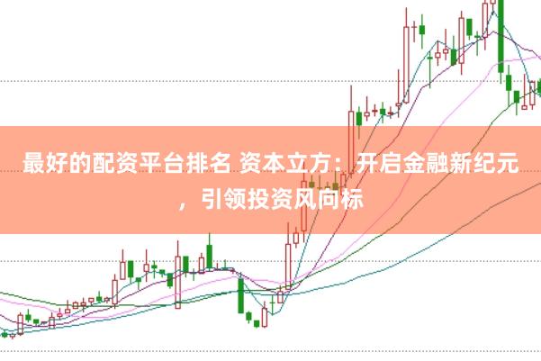 最好的配资平台排名 资本立方：开启金融新纪元，引领投资风向标