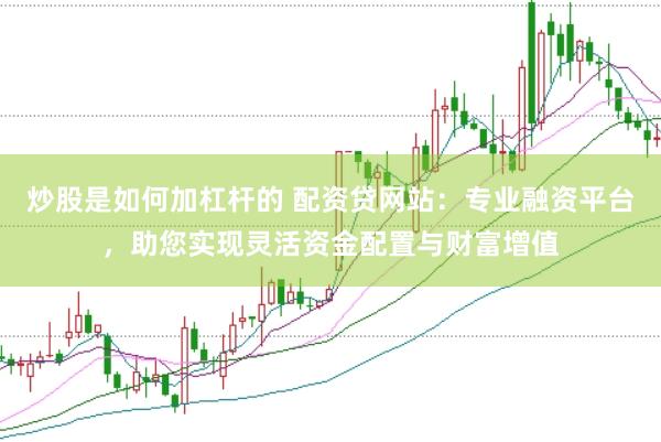 炒股是如何加杠杆的 配资贷网站：专业融资平台，助您实现灵活资金配置与财富增值