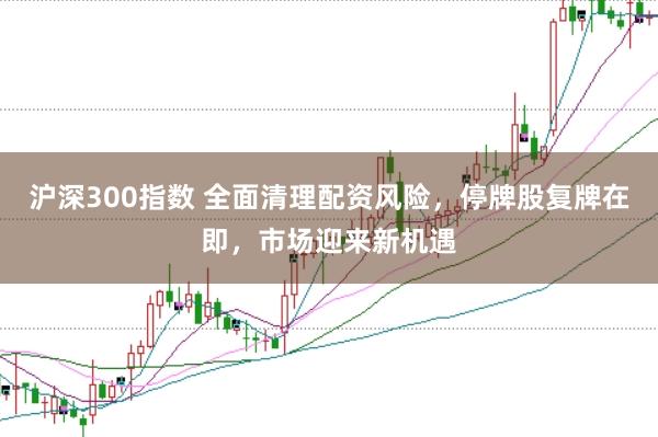 沪深300指数 全面清理配资风险，停牌股复牌在即，市场迎来新机遇