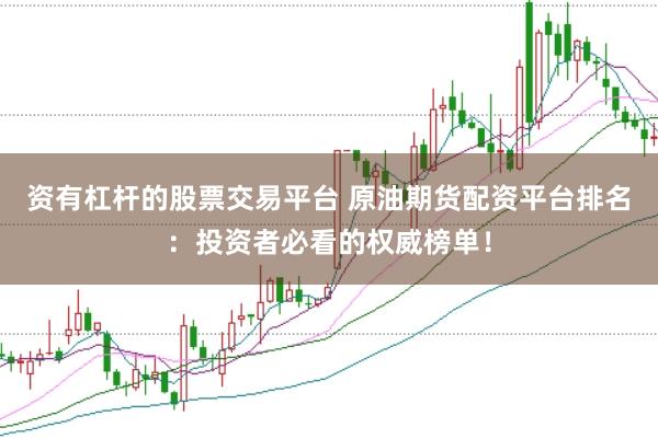 资有杠杆的股票交易平台 原油期货配资平台排名：投资者必看的权威榜单！