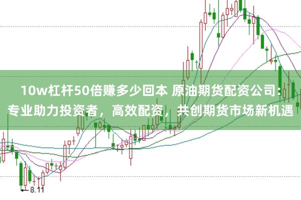10w杠杆50倍赚多少回本 原油期货配资公司：专业助力投资者，高效配资，共创期货市场新机遇