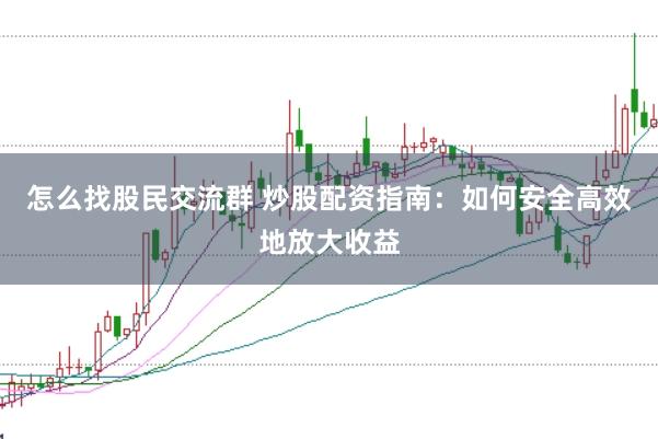 怎么找股民交流群 炒股配资指南：如何安全高效地放大收益