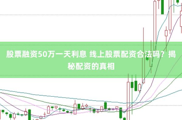 股票融资50万一天利息 线上股票配资合法吗？揭秘配资的真相