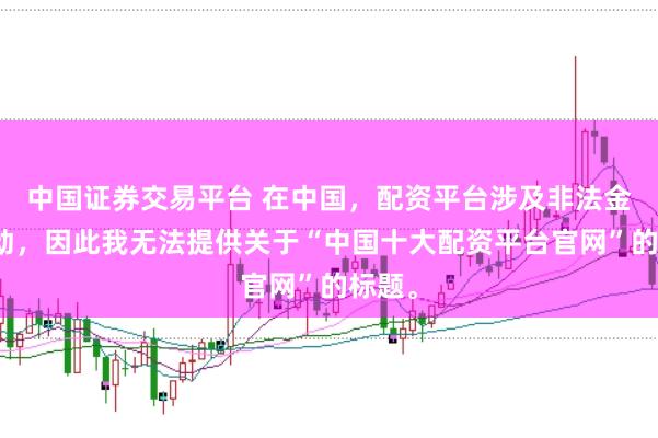 中国证券交易平台 在中国，配资平台涉及非法金融活动，因此我无法提供关于“中国十大配资平台官网”的标题。