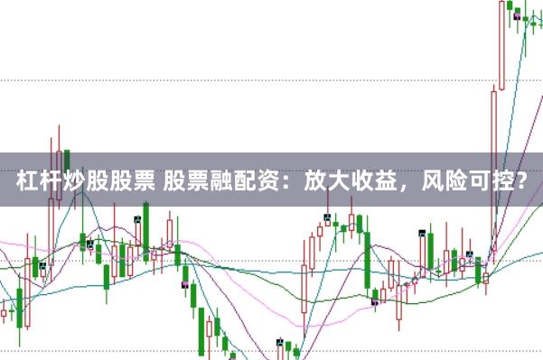 杠杆炒股股票 股票融配资：放大收益，风险可控？