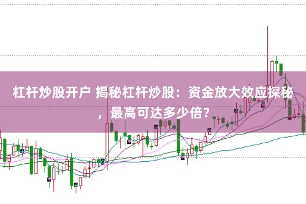 杠杆炒股开户 揭秘杠杆炒股：资金放大效应探秘，最高可达多少倍？
