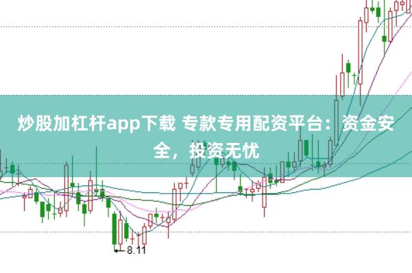 炒股加杠杆app下载 专款专用配资平台：资金安全，投资无忧