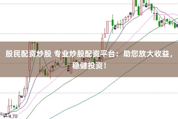 股民配资炒股 专业炒股配资平台：助您放大收益，稳健投资！