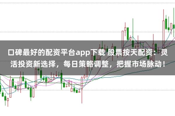 口碑最好的配资平台app下载 股票按天配资：灵活投资新选择，每日策略调整，把握市场脉动！