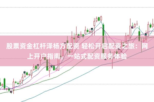 股票资金杠杆泽杨方配资 轻松开启配资之旅：网上开户指南，一站式配资服务体验