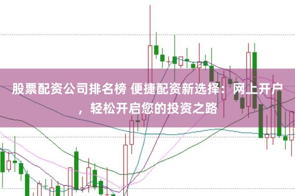 股票配资公司排名榜 便捷配资新选择：网上开户，轻松开启您的投资之路