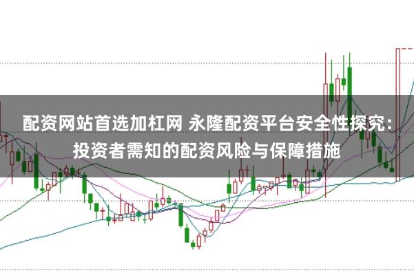 配资网站首选加杠网 永隆配资平台安全性探究：投资者需知的配资风险与保障措施