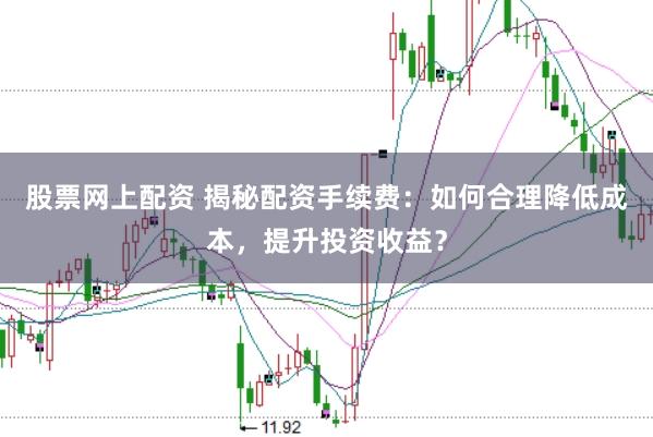 股票网上配资 揭秘配资手续费：如何合理降低成本，提升投资收益？