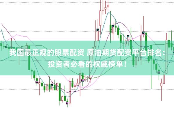 我国最正规的股票配资 原油期货配资平台排名：投资者必看的权威榜单！