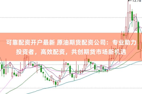 可靠配资开户最新 原油期货配资公司：专业助力投资者，高效配资，共创期货市场新机遇
