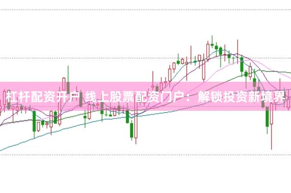 杠杆配资开户 线上股票配资门户：解锁投资新境界