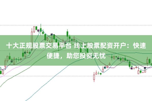 十大正规股票交易平台 线上股票配资开户：快速便捷，助您投资无忧