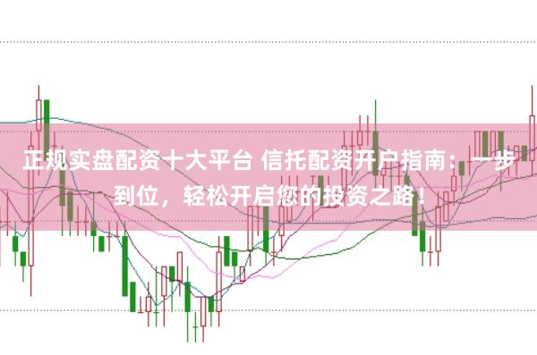 正规实盘配资十大平台 信托配资开户指南：一步到位，轻松开启您的投资之路！