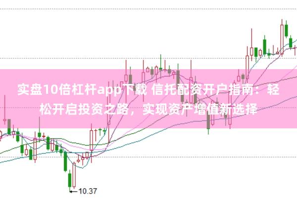 实盘10倍杠杆app下载 信托配资开户指南：轻松开启投资之路，实现资产增值新选择