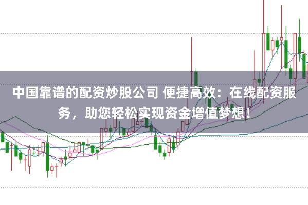 中国靠谱的配资炒股公司 便捷高效：在线配资服务，助您轻松实现资金增值梦想！