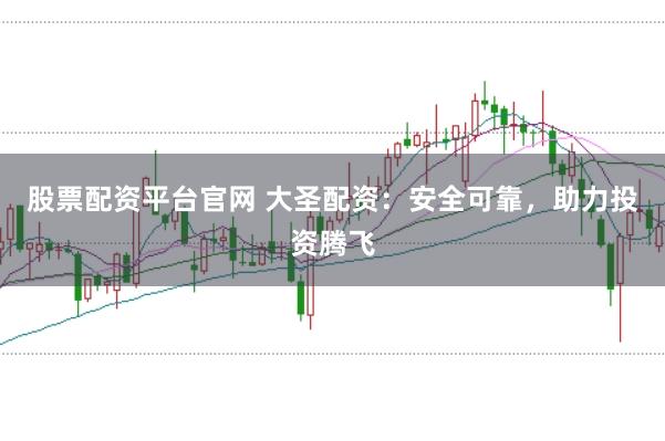 股票配资平台官网 大圣配资：安全可靠，助力投资腾飞