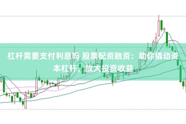 杠杆需要支付利息吗 股票配资融资：助你撬动资本杠杆，放大投资收益
