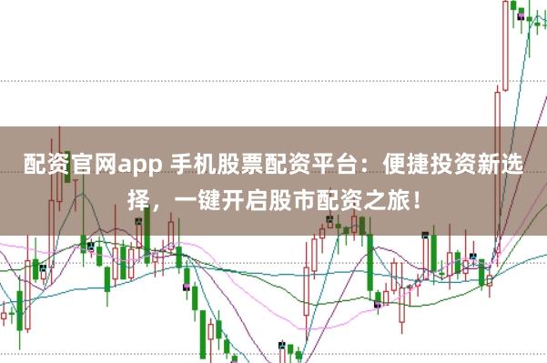 配资官网app 手机股票配资平台：便捷投资新选择，一键开启股市配资之旅！