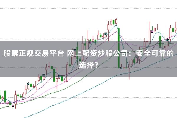 股票正规交易平台 网上配资炒股公司：安全可靠的选择？