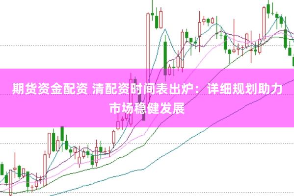 期货资金配资 清配资时间表出炉：详细规划助力市场稳健发展