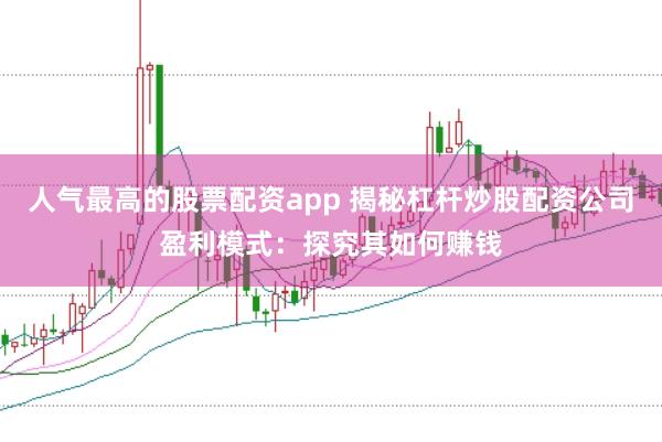 人气最高的股票配资app 揭秘杠杆炒股配资公司盈利模式：探究其如何赚钱