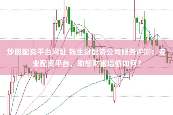 炒股配资平台网址 钱生财配资公司服务评测：专业配资平台，助您财富增值如何？