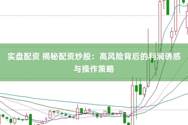 实盘配资 揭秘配资炒股：高风险背后的利润诱惑与操作策略