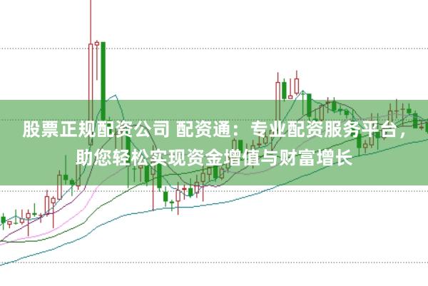 股票正规配资公司 配资通：专业配资服务平台，助您轻松实现资金增值与财富增长
