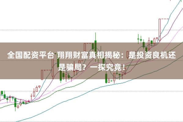 全国配资平台 翔翔财富真相揭秘：是投资良机还是骗局？一探究竟！