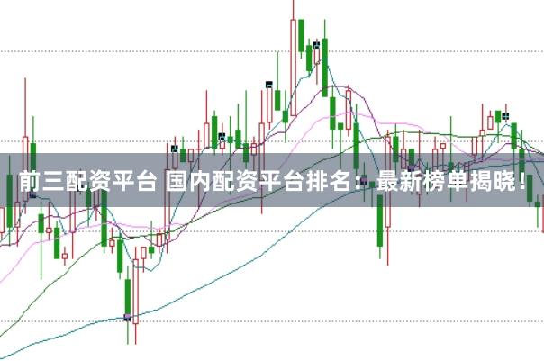前三配资平台 国内配资平台排名：最新榜单揭晓！