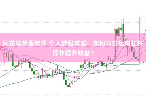同花顺炒股软件 个人炒股攻略：如何巧妙运用杠杆操作提升收益？