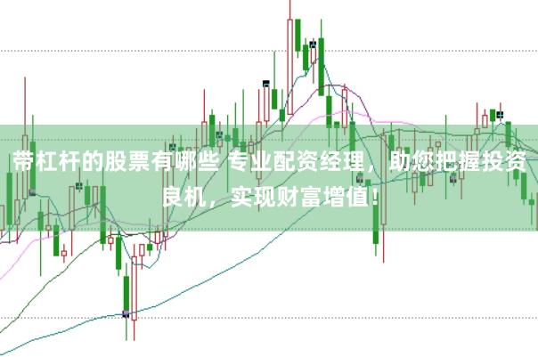 带杠杆的股票有哪些 专业配资经理，助您把握投资良机，实现财富增值！