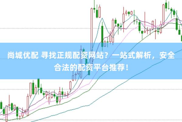 尚城优配 寻找正规配资网站？一站式解析，安全合法的配资平台推荐！