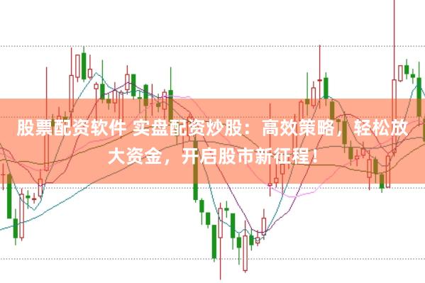 股票配资软件 实盘配资炒股：高效策略，轻松放大资金，开启股市新征程！