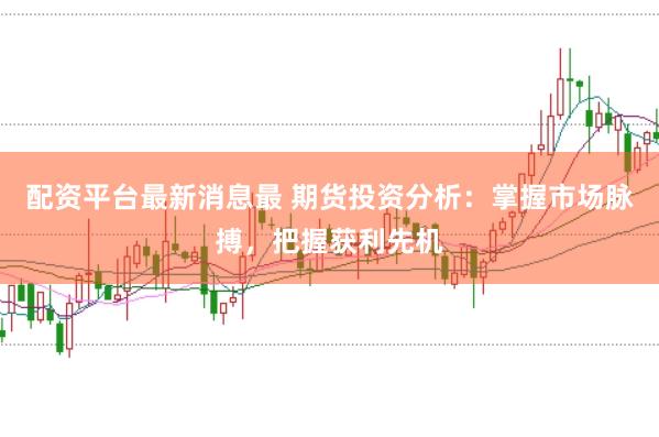 配资平台最新消息最 期货投资分析：掌握市场脉搏，把握获利先机