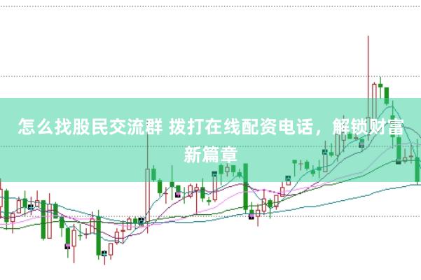 怎么找股民交流群 拨打在线配资电话，解锁财富新篇章