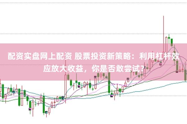 配资实盘网上配资 股票投资新策略：利用杠杆效应放大收益，你是否敢尝试？