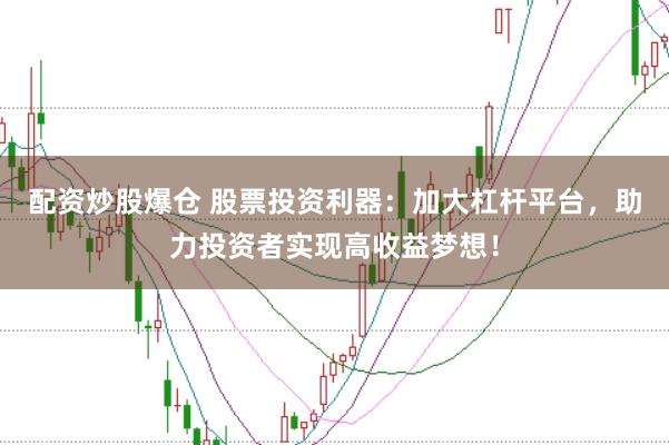 配资炒股爆仓 股票投资利器：加大杠杆平台，助力投资者实现高收益梦想！