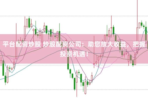 平台配资炒股 炒股配资公司：助您放大收益，把握投资机遇！