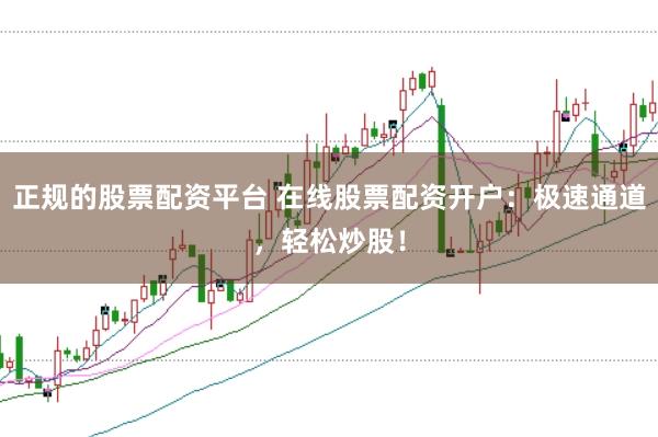 正规的股票配资平台 在线股票配资开户：极速通道，轻松炒股！