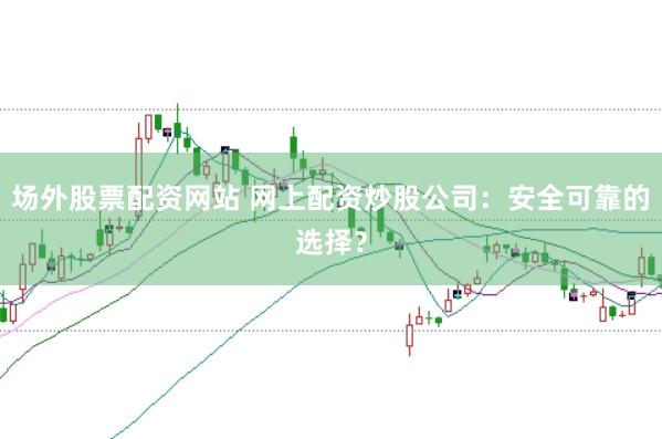 场外股票配资网站 网上配资炒股公司：安全可靠的选择？