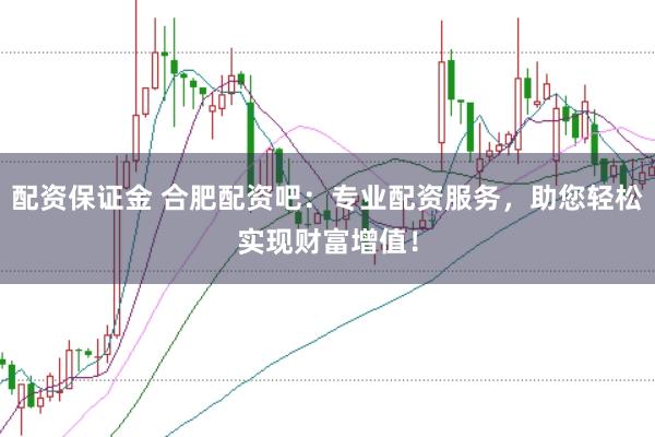 配资保证金 合肥配资吧：专业配资服务，助您轻松实现财富增值！