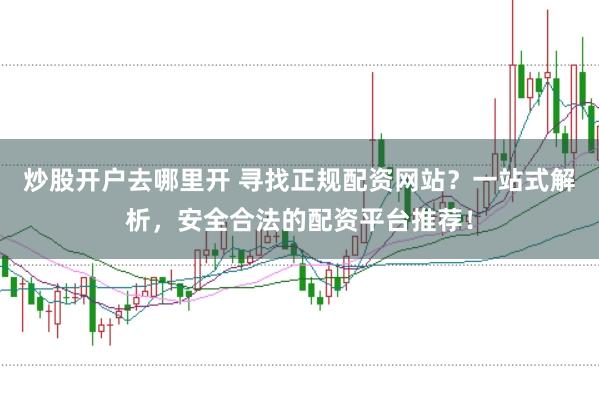 炒股开户去哪里开 寻找正规配资网站？一站式解析，安全合法的配资平台推荐！