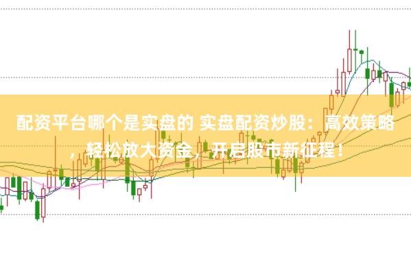 配资平台哪个是实盘的 实盘配资炒股：高效策略，轻松放大资金，开启股市新征程！