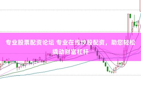 专业股票配资论坛 专业在线炒股配资，助您轻松撬动财富杠杆